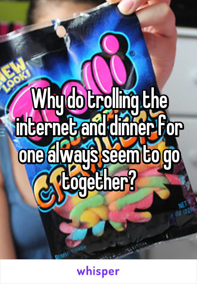 Why do trolling the internet and dinner for one always seem to go together?