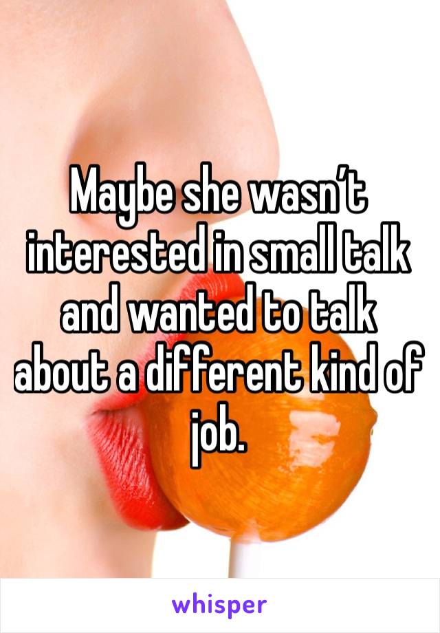 Maybe she wasn’t interested in small talk and wanted to talk about a different kind of job. 