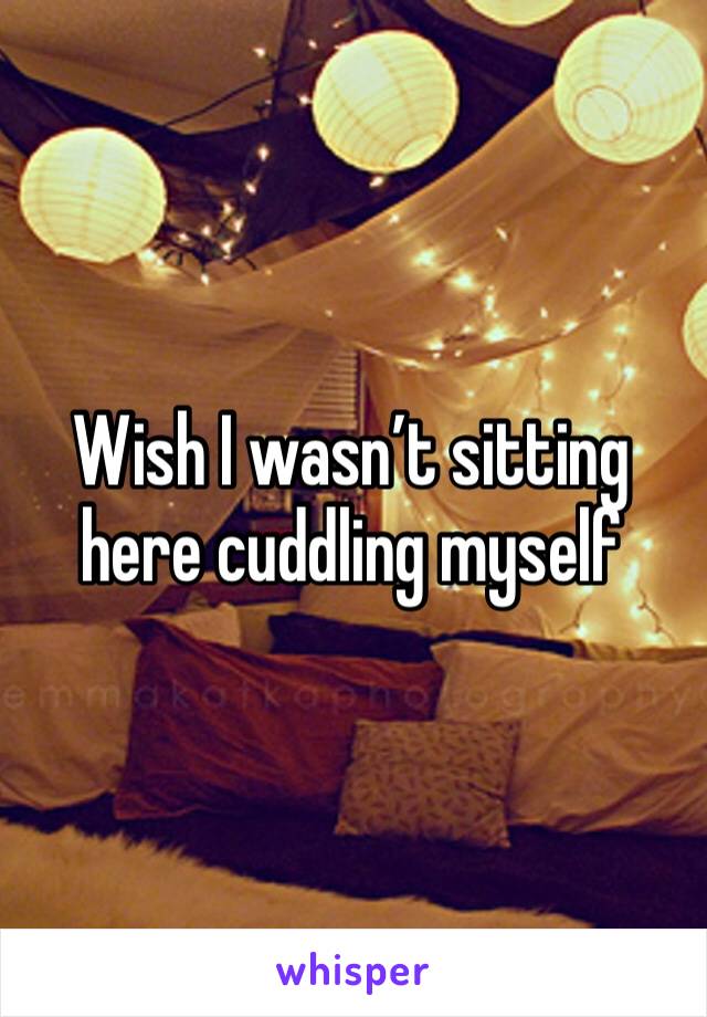 Wish I wasn’t sitting here cuddling myself