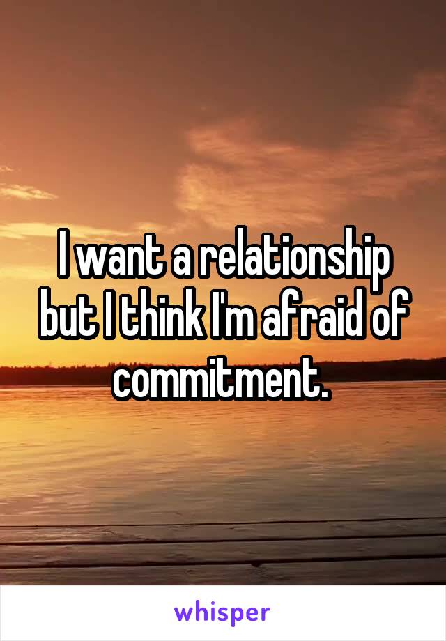 I want a relationship but I think I'm afraid of commitment. 
