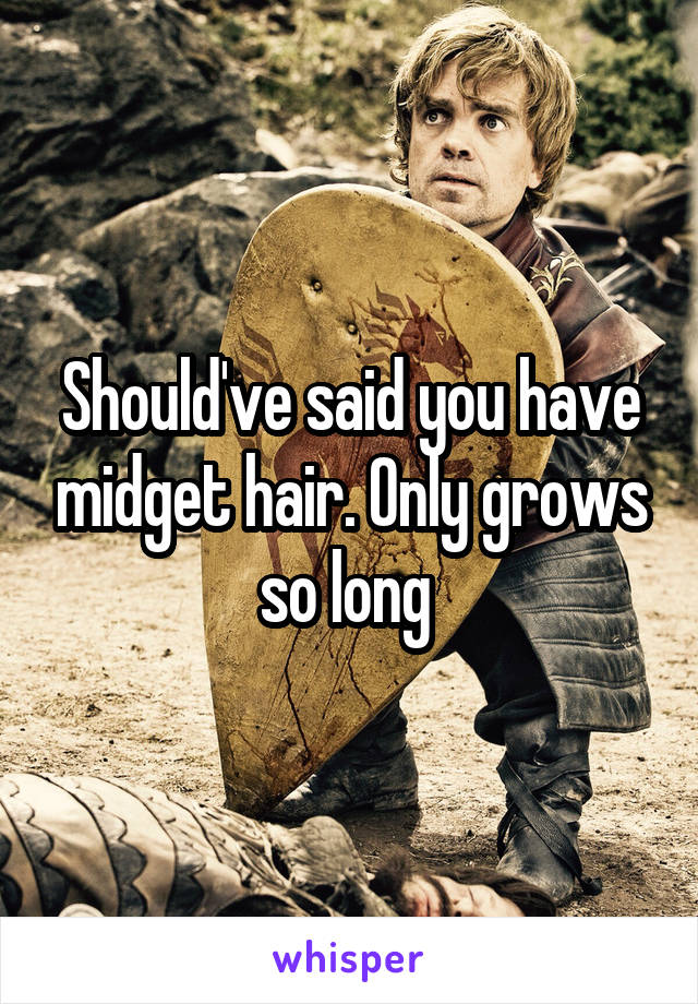 Should've said you have midget hair. Only grows so long 