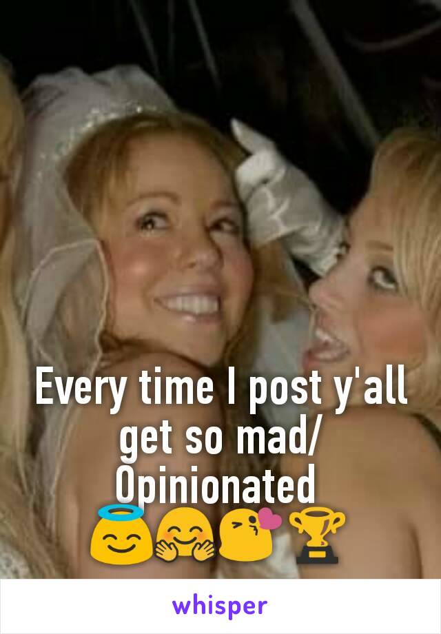 Every time I post y'all get so mad/Opinionated 
ðŸ˜‡ðŸ¤—ðŸ˜˜ðŸ�†