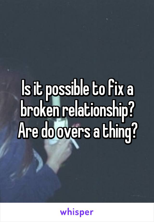 Is it possible to fix a broken relationship? Are do overs a thing?