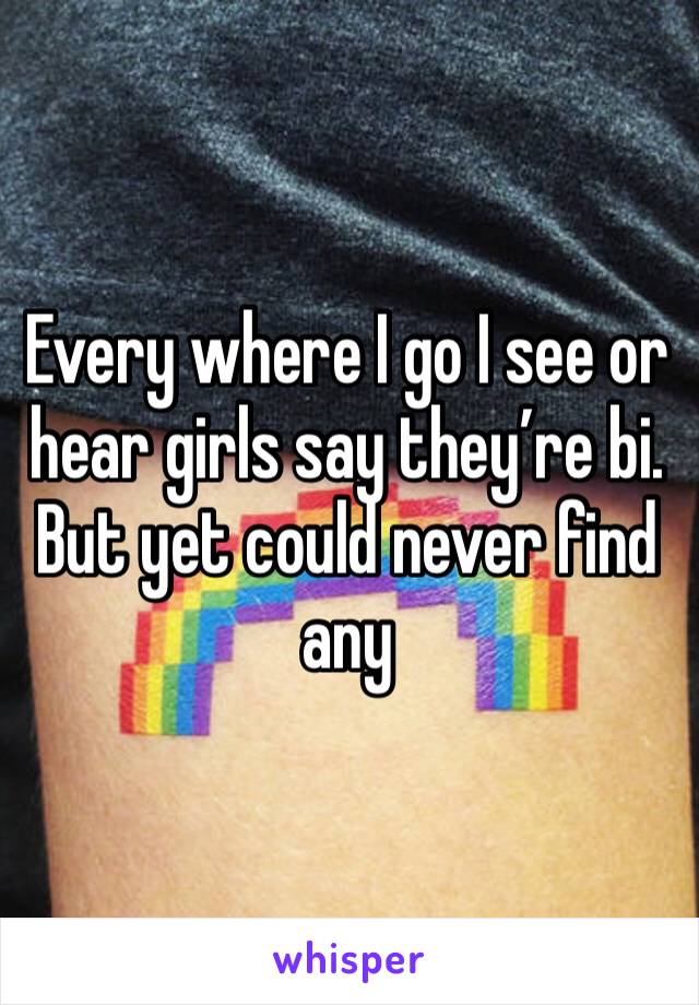 Every where I go I see or hear girls say they’re bi. But yet could never find any