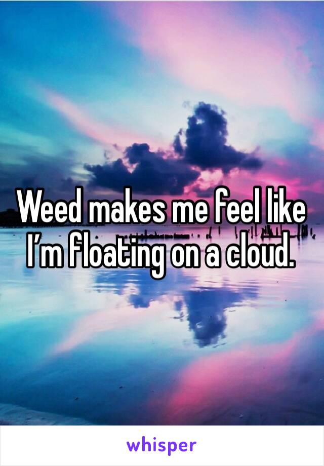 Weed makes me feel like I’m floating on a cloud.
