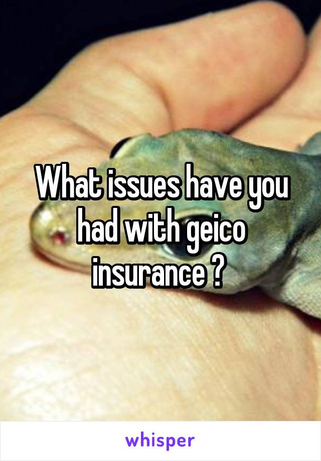 What issues have you had with geico insurance ? 