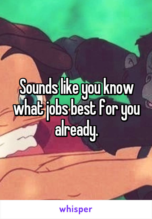 Sounds like you know what jobs best for you already.