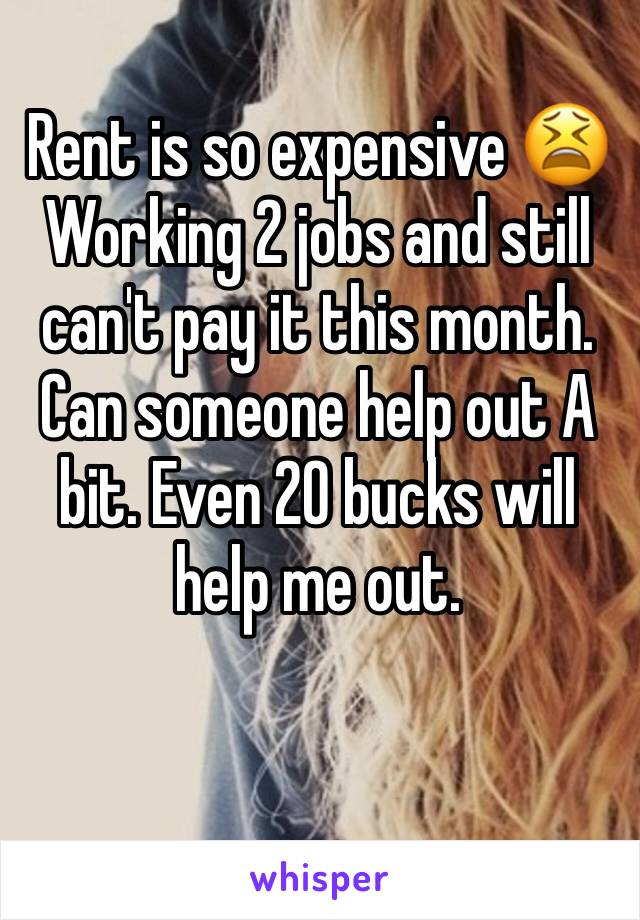 Rent is so expensive 😫 
Working 2 jobs and still can't pay it this month.  
Can someone help out A bit. Even 20 bucks will help me out. 