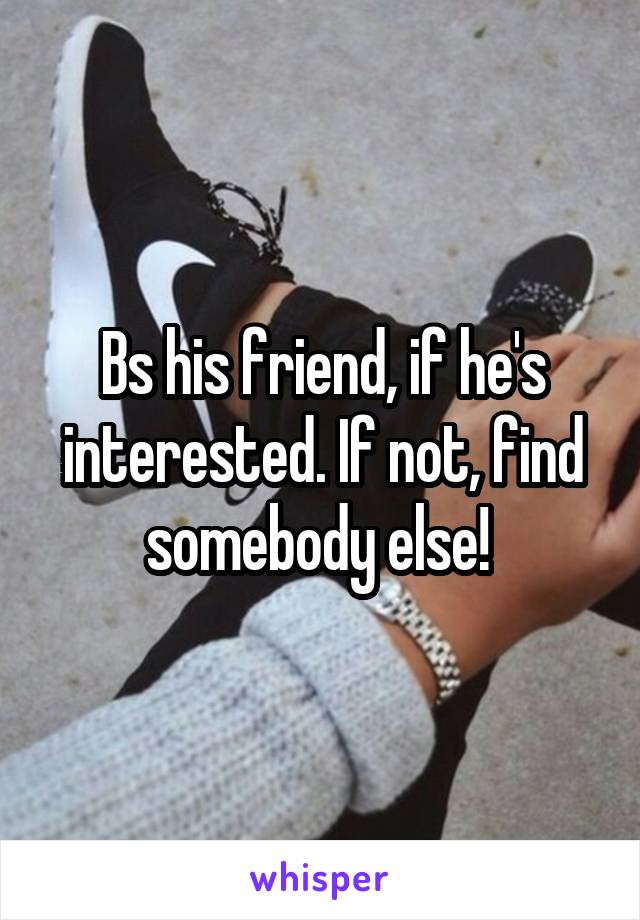 Bs his friend, if he's interested. If not, find somebody else! 