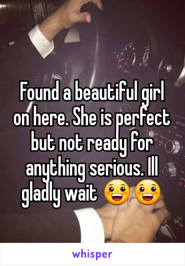 Found a beautiful girl on here. She is perfect but not ready for anything serious. Ill gladly wait ðŸ˜€ðŸ˜€