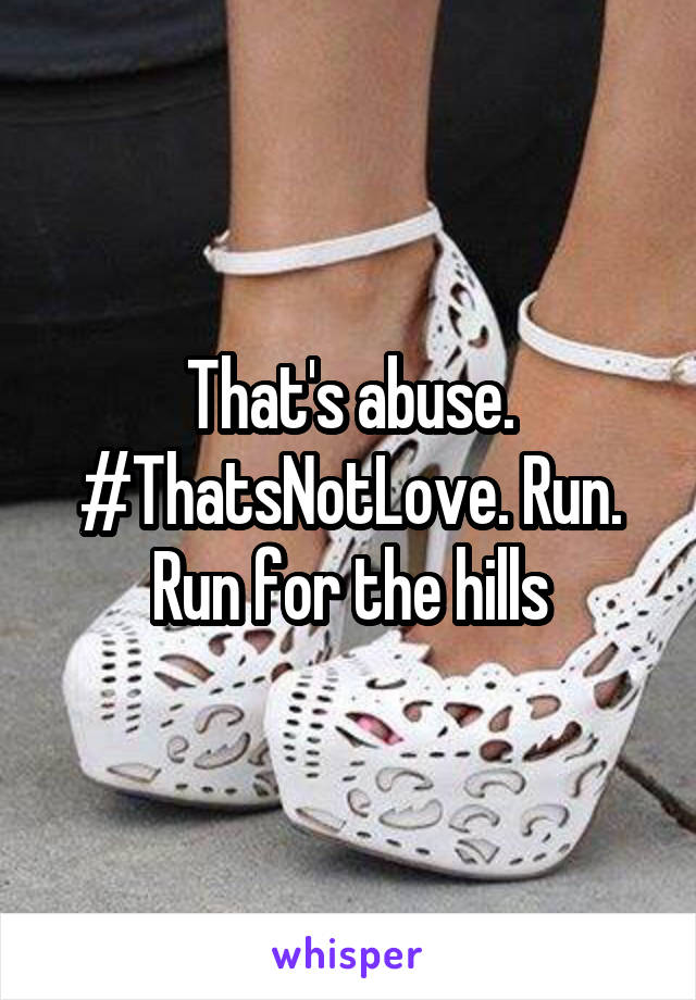 That's abuse. #ThatsNotLove. Run. Run for the hills