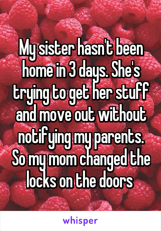 My sister hasn't been home in 3 days. She's trying to get her stuff and move out without notifying my parents. So my mom changed the locks on the doors 