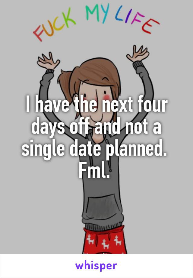 I have the next four days off and not a single date planned. 
Fml. 