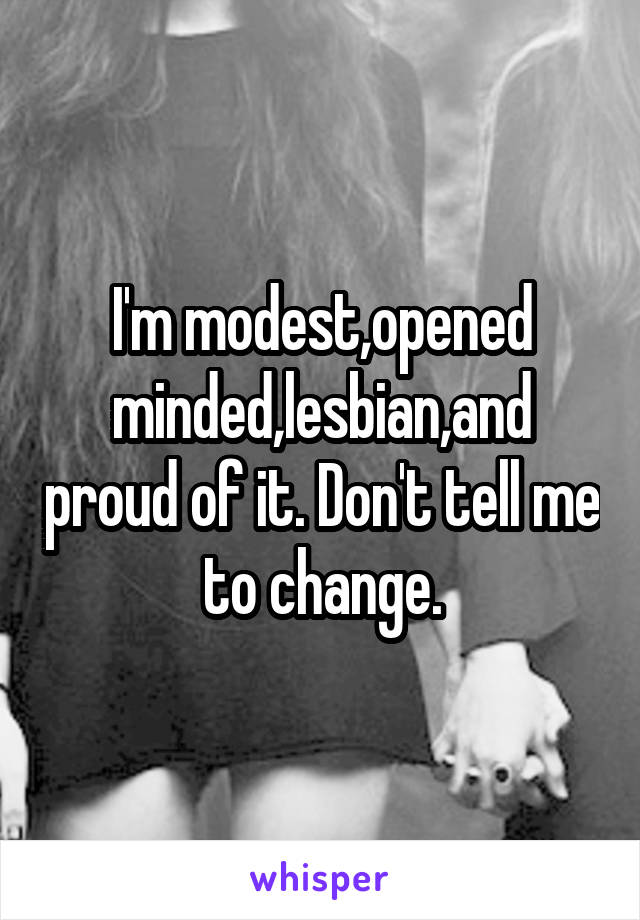 I'm modest,opened minded,lesbian,and proud of it. Don't tell me to change.