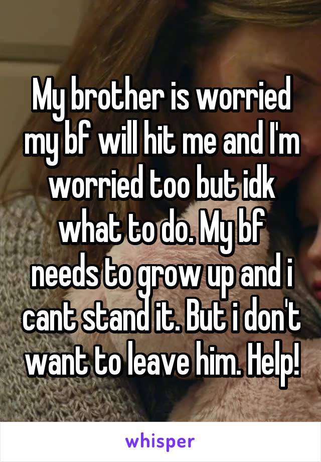 My brother is worried my bf will hit me and I'm worried too but idk what to do. My bf needs to grow up and i cant stand it. But i don't want to leave him. Help!