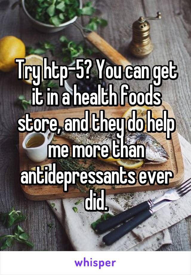 Try htp-5? You can get it in a health foods store, and they do help me more than antidepressants ever did.