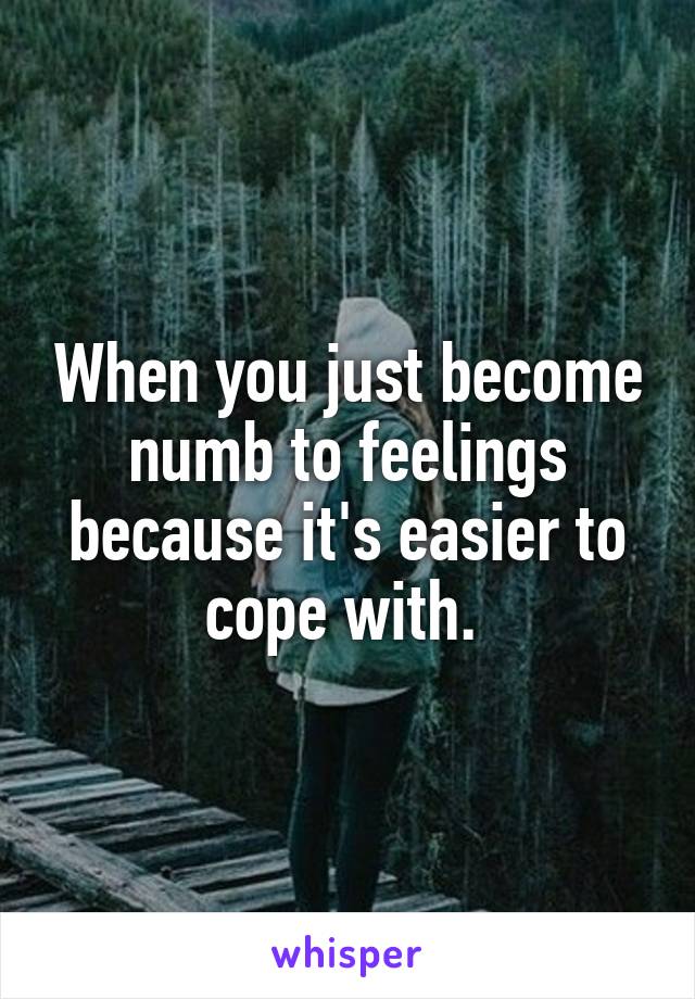 When you just become numb to feelings because it's easier to cope with. 