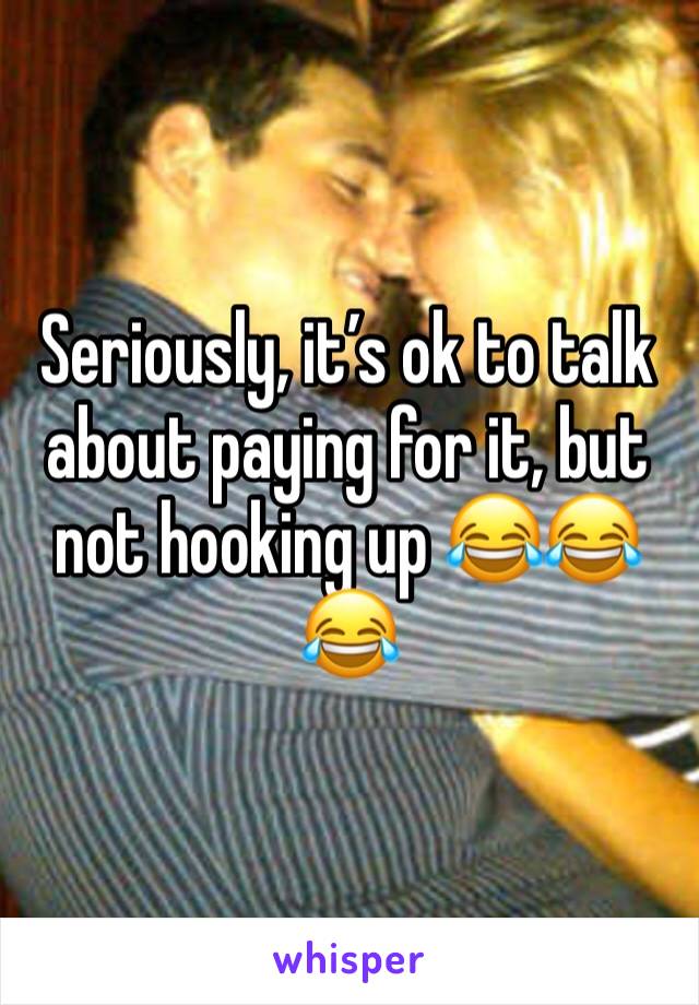 Seriously, itâ€™s ok to talk about paying for it, but not hooking up ðŸ˜‚ðŸ˜‚ðŸ˜‚