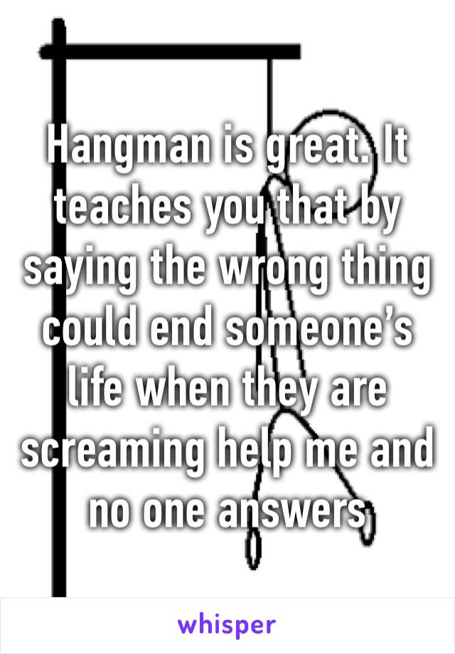 Hangman is great. It teaches you that by saying the wrong thing could end someone’s life when they are screaming help me and no one answers 