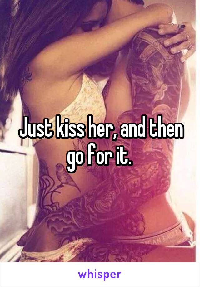 Just kiss her, and then go for it. 