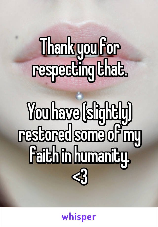 Thank you for respecting that.

You have (slightly) restored some of my faith in humanity.
<3