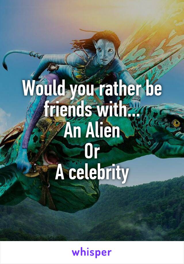 Would you rather be friends with...
An Alien
Or
A celebrity