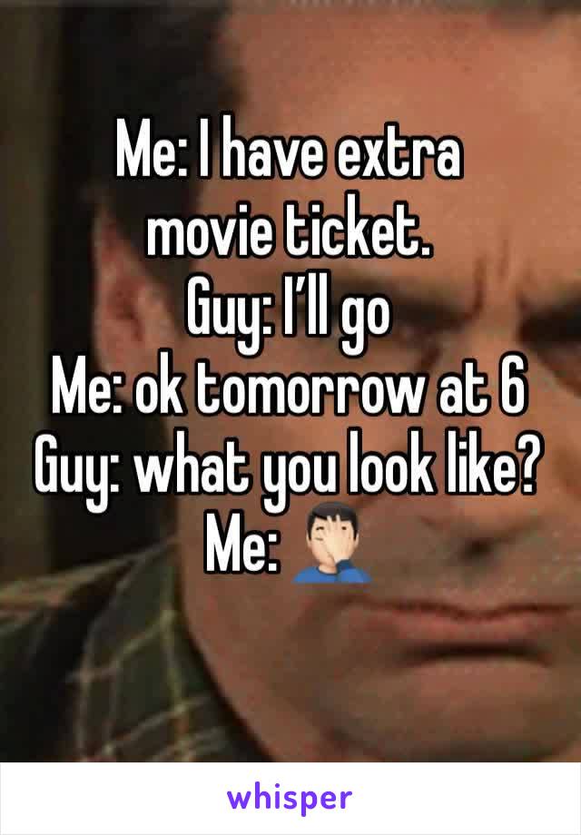 Me: I have extra movie ticket. 
Guy: Iâ€™ll go
Me: ok tomorrow at 6
Guy: what you look like? 
Me: ðŸ¤¦ðŸ�»â€�â™‚ï¸�