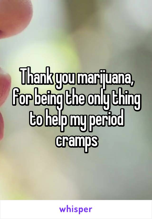 Thank you marijuana, for being the only thing to help my period cramps