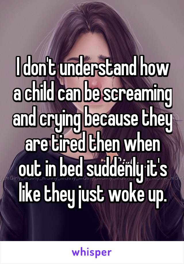 I don't understand how a child can be screaming and crying because they are tired then when out in bed suddenly it's like they just woke up.