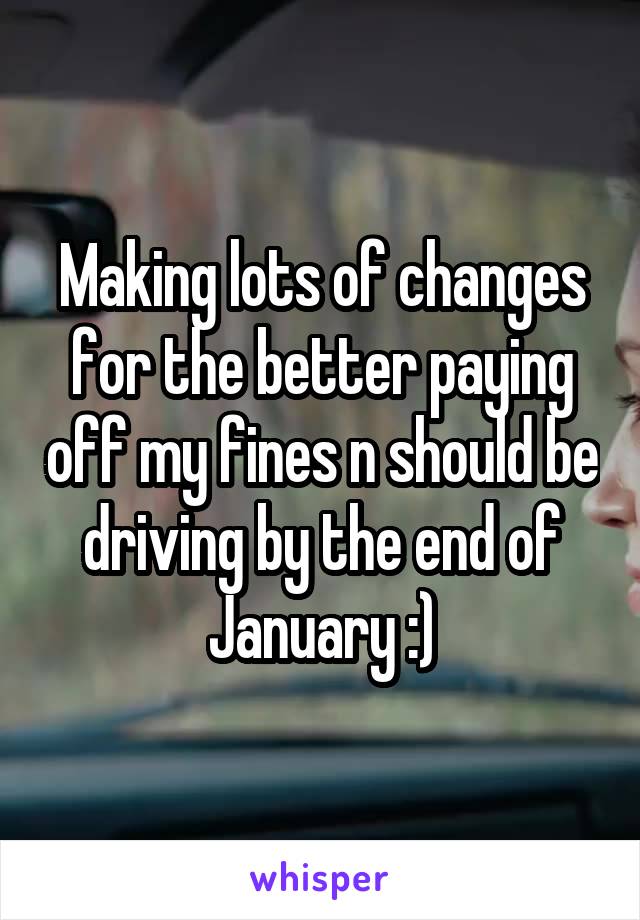 Making lots of changes for the better paying off my fines n should be driving by the end of January :)