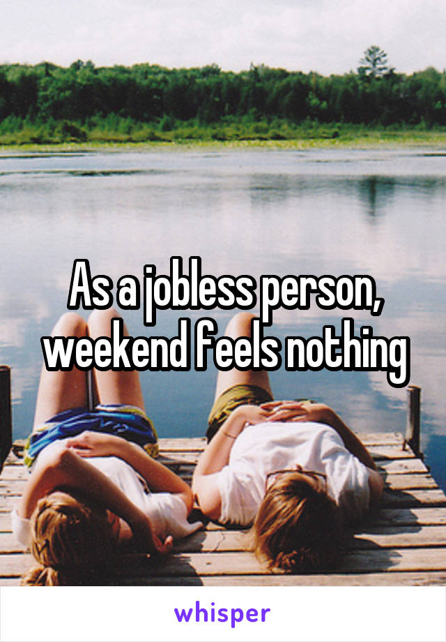 As a jobless person, weekend feels nothing