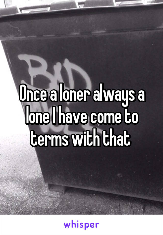Once a loner always a lone I have come to terms with that 