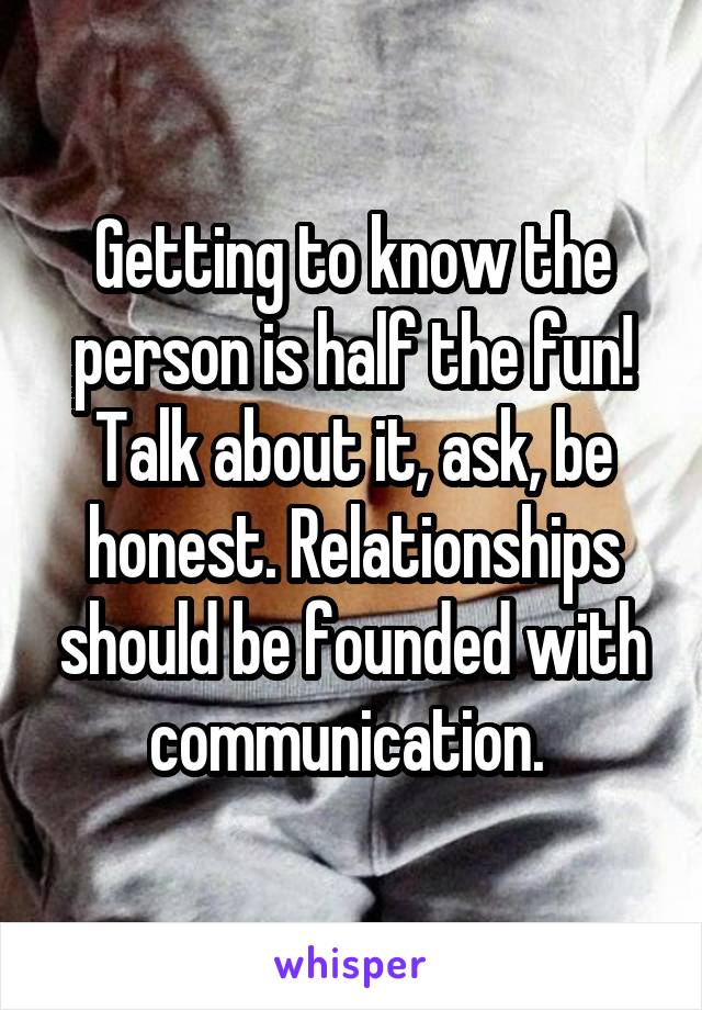 Getting to know the person is half the fun! Talk about it, ask, be honest. Relationships should be founded with communication. 