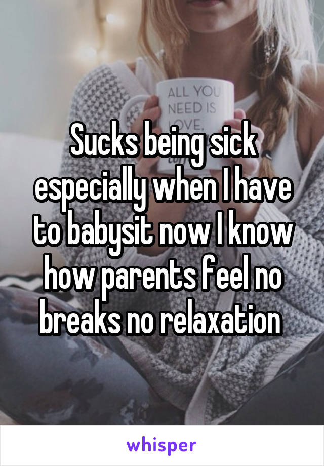 Sucks being sick especially when I have to babysit now I know how parents feel no breaks no relaxation 