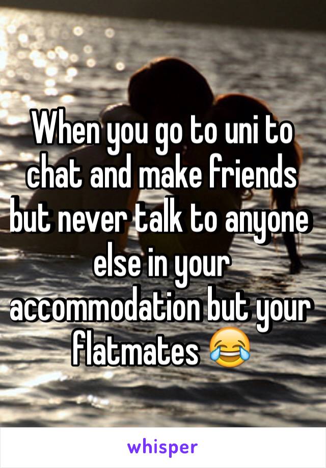 When you go to uni to chat and make friends but never talk to anyone else in your accommodation but your flatmates ðŸ˜‚