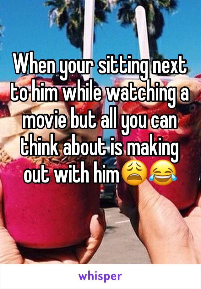 When your sitting next to him while watching a movie but all you can think about is making out with himðŸ˜©ðŸ˜‚
