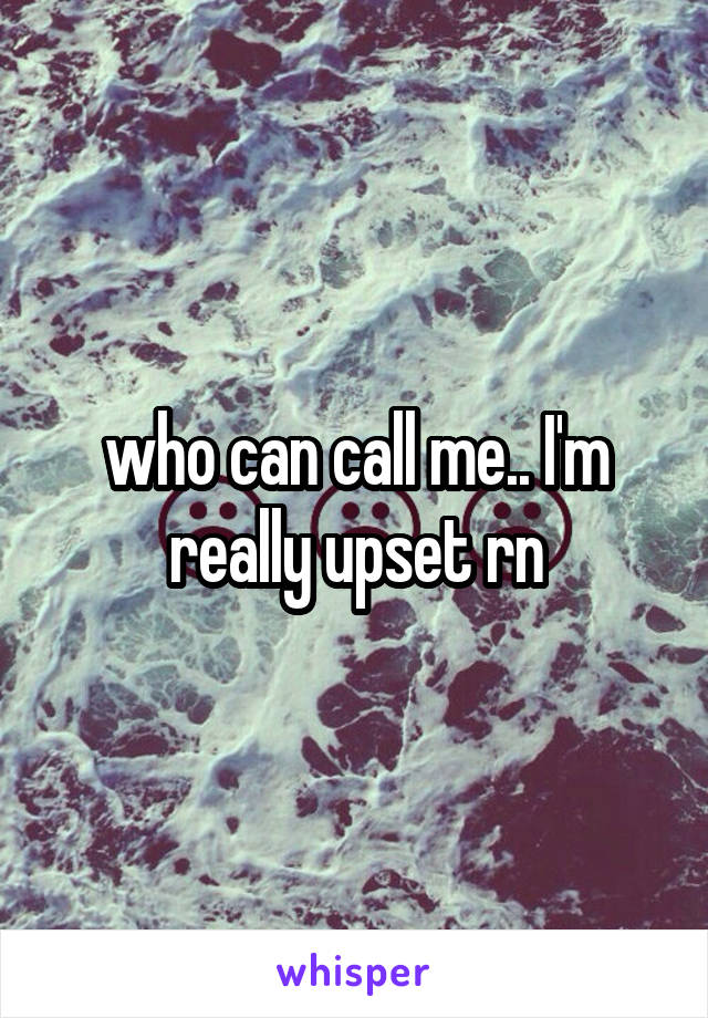 who can call me.. I'm really upset rn