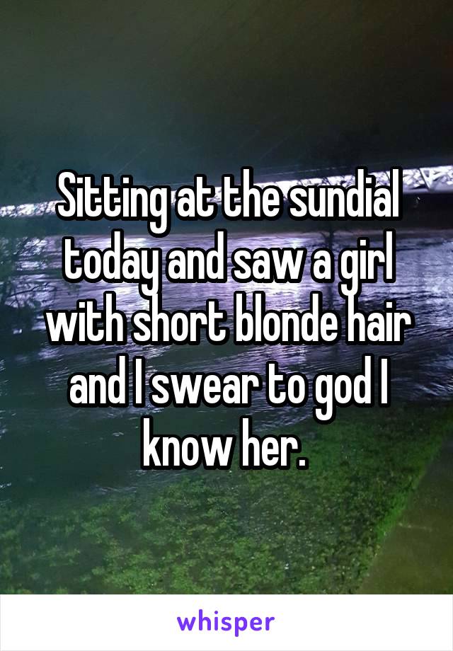 Sitting at the sundial today and saw a girl with short blonde hair and I swear to god I know her. 