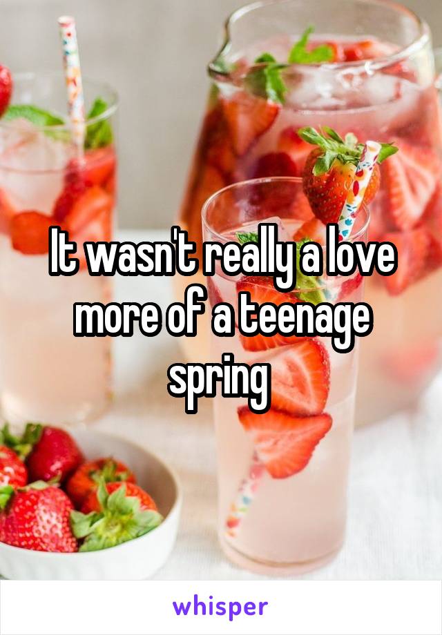 It wasn't really a love more of a teenage spring 