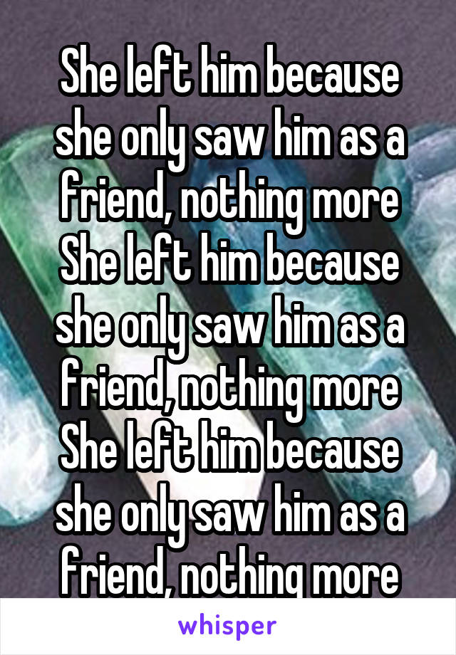 She left him because she only saw him as a friend, nothing more
She left him because she only saw him as a friend, nothing more
She left him because she only saw him as a friend, nothing more