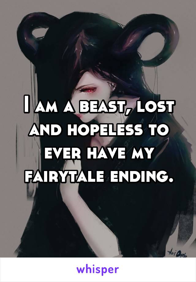 I am a beast, lost and hopeless to ever have my fairytale ending.