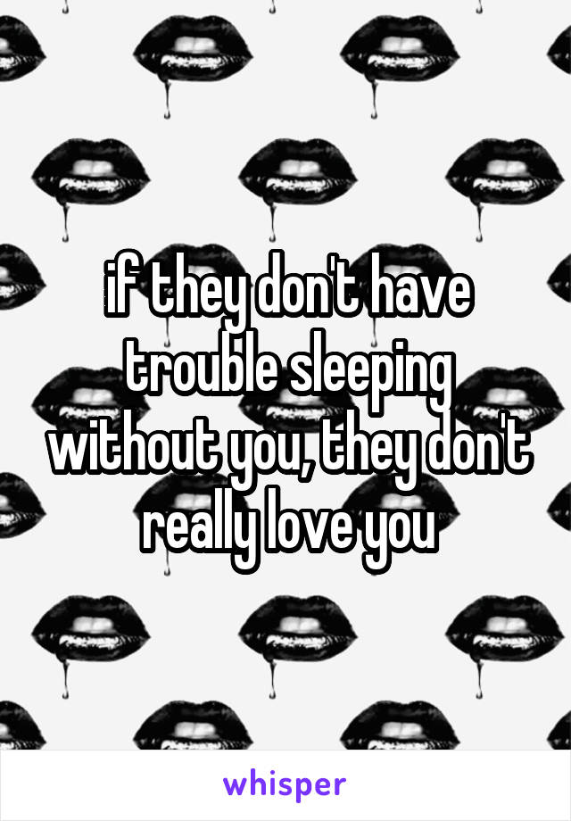 if they don't have trouble sleeping without you, they don't really love you