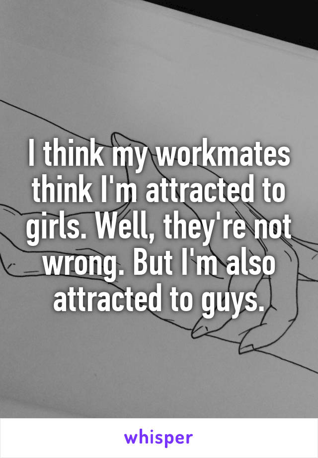 I think my workmates think I'm attracted to girls. Well, they're not wrong. But I'm also attracted to guys.