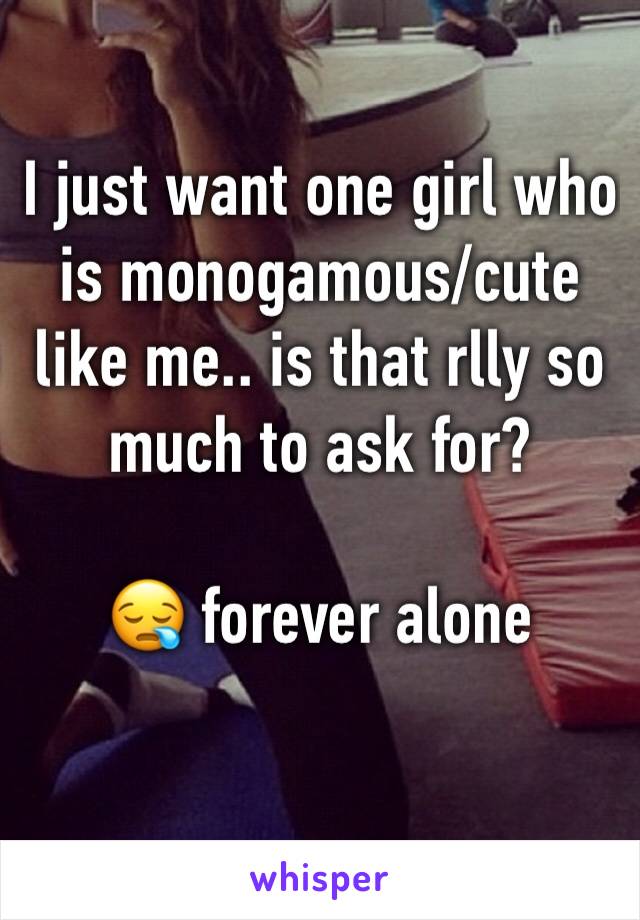 I just want one girl who is monogamous/cute like me.. is that rlly so much to ask for? 

ðŸ˜ª forever alone