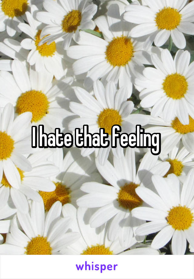 I hate that feeling 