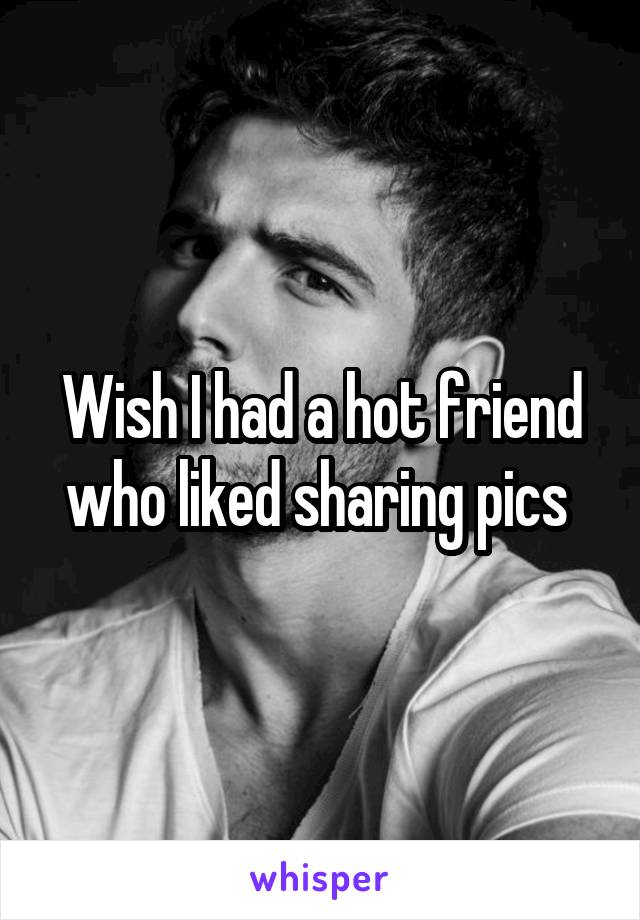 Wish I had a hot friend who liked sharing pics 