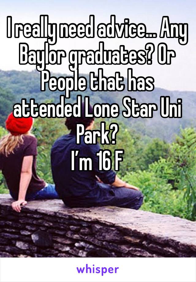 I really need advice... Any Baylor graduates? Or People that has attended Lone Star Uni Park?
I’m 16 F