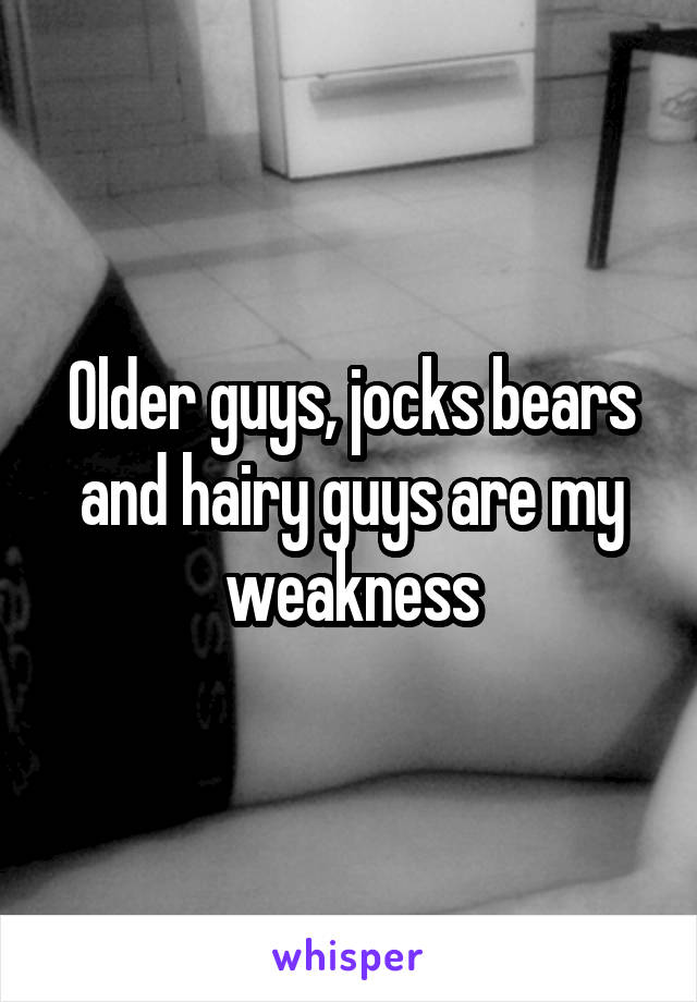Older guys, jocks bears and hairy guys are my weakness