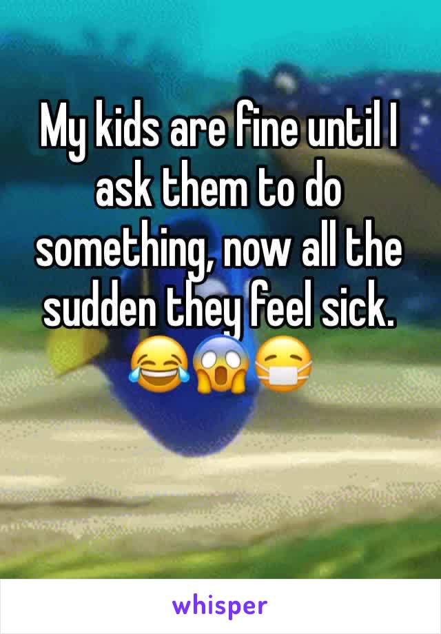 My kids are fine until I ask them to do something, now all the sudden they feel sick. 
😂😱😷