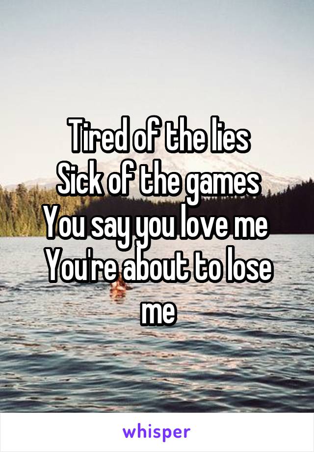 Tired of the lies
Sick of the games
You say you love me 
You're about to lose me